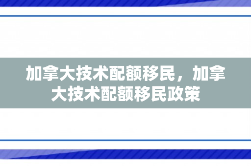 加拿大技术配额移民，加拿大技术配额移民政策