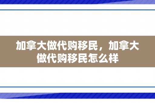 加拿大做代购移民，加拿大做代购移民怎么样