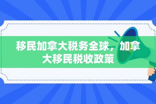 移民加拿大税务全球，加拿大移民税收政策
