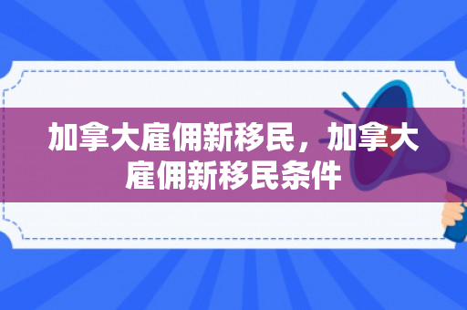 加拿大雇佣新移民，加拿大雇佣新移民条件