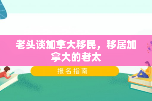 老头谈加拿大移民，移居加拿大的老太
