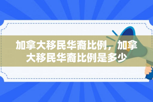 加拿大移民华裔比例，加拿大移民华裔比例是多少