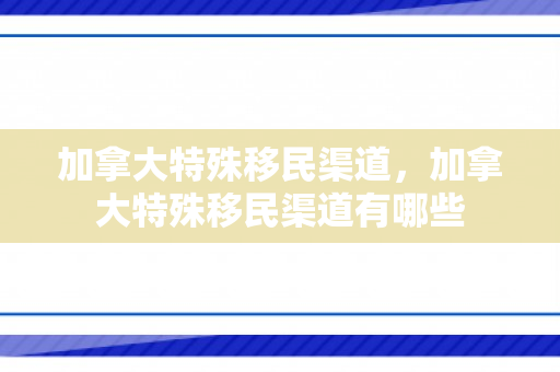 加拿大特殊移民渠道，加拿大特殊移民渠道有哪些