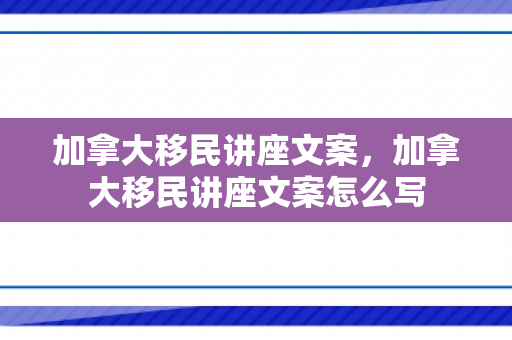 加拿大移民讲座文案，加拿大移民讲座文案怎么写