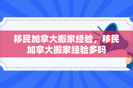 移民加拿大搬家经验，移民加拿大搬家经验多吗