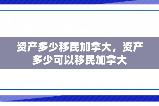 资产多少移民加拿大，资产多少可以移民加拿大