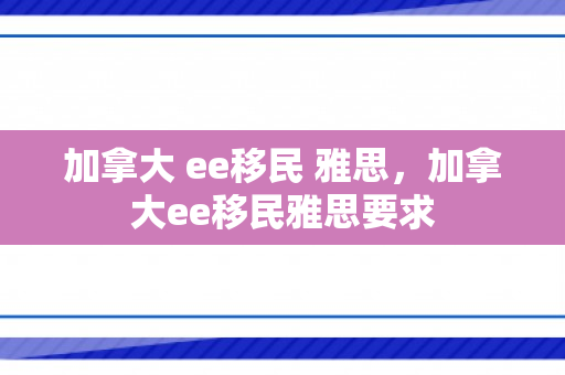 加拿大 ee移民 雅思，加拿大ee移民雅思要求