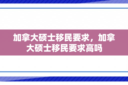 加拿大硕士移民要求，加拿大硕士移民要求高吗