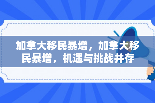 加拿大移民暴增，加拿大移民暴增，机遇与挑战并存