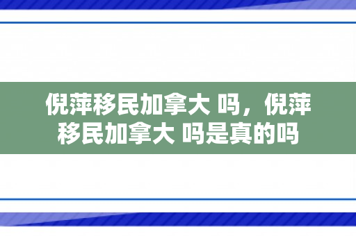 倪萍移民加拿大 吗，倪萍移民加拿大 吗是真的吗