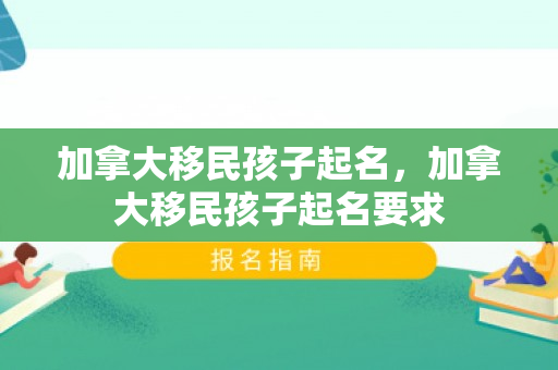 加拿大移民孩子起名，加拿大移民孩子起名要求
