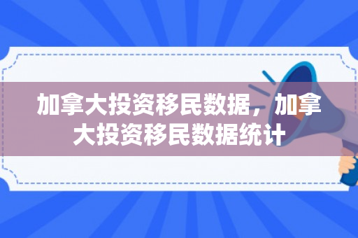 加拿大投资移民数据，加拿大投资移民数据统计