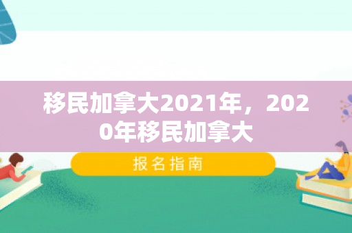 移民加拿大2021年，2020年移民加拿大