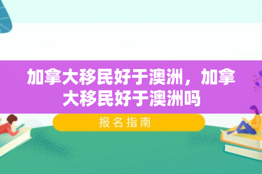 加拿大移民好于澳洲，加拿大移民好于澳洲吗