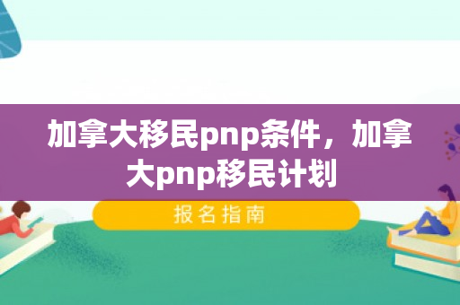 加拿大移民pnp条件，加拿大pnp移民计划