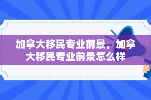加拿大移民专业前景，加拿大移民专业前景怎么样
