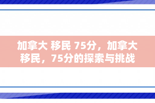 加拿大 移民 75分，加拿大移民，75分的探索与挑战