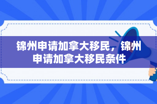 锦州申请加拿大移民，锦州申请加拿大移民条件