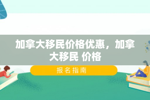 加拿大移民价格优惠，加拿大移民 价格