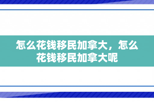 怎么花钱移民加拿大，怎么花钱移民加拿大呢