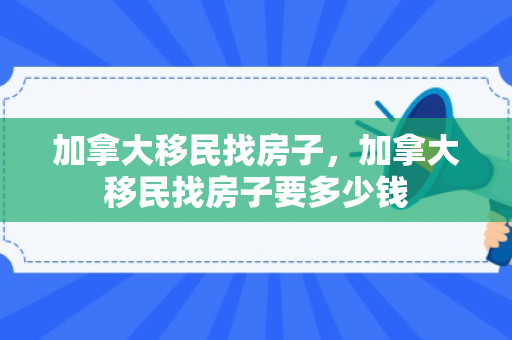 加拿大移民找房子，加拿大移民找房子要多少钱