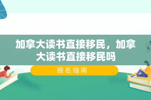 加拿大读书直接移民，加拿大读书直接移民吗