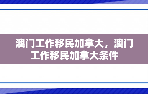 澳门工作移民加拿大，澳门工作移民加拿大条件