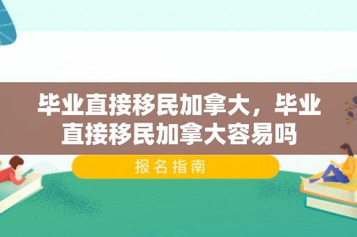 毕业直接移民加拿大，毕业直接移民加拿大容易吗