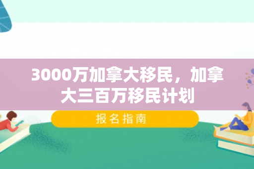 3000万加拿大移民，加拿大三百万移民计划
