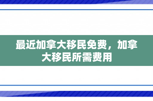 最近加拿大移民免费，加拿大移民所需费用