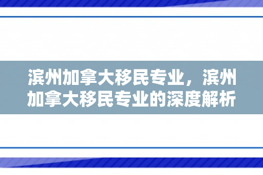 滨州加拿大移民专业，滨州加拿大移民专业的深度解析