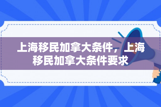 上海移民加拿大条件，上海移民加拿大条件要求