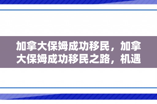 加拿大保姆成功移民，加拿大保姆成功移民之路，机遇与挑战并存