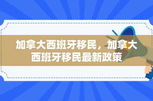 加拿大西班牙移民，加拿大西班牙移民最新政策