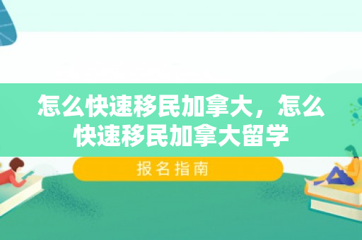 怎么快速移民加拿大，怎么快速移民加拿大留学