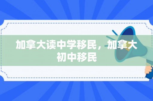 加拿大读中学移民，加拿大初中移民