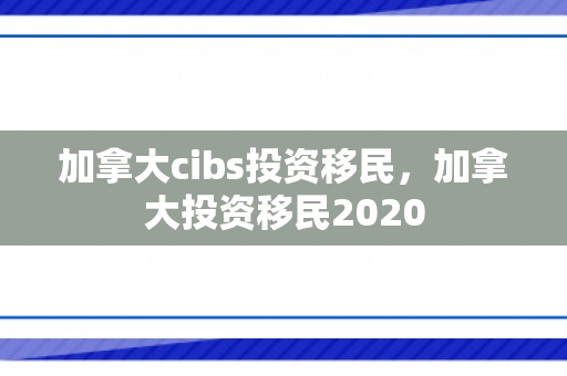 加拿大cibs投资移民，加拿大投资移民2020
