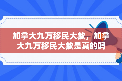 加拿大九万移民大赦，加拿大九万移民大赦是真的吗