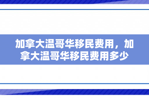 加拿大温哥华移民费用，加拿大温哥华移民费用多少