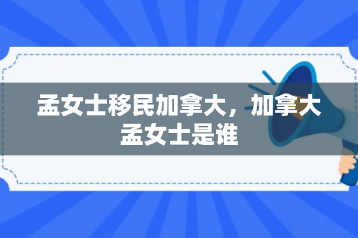 孟女士移民加拿大，加拿大孟女士是谁