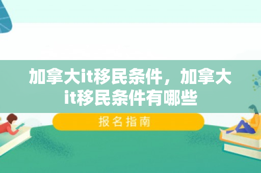 加拿大it移民条件，加拿大it移民条件有哪些