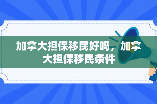 加拿大担保移民好吗，加拿大担保移民条件
