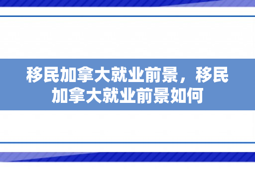移民加拿大就业前景，移民加拿大就业前景如何