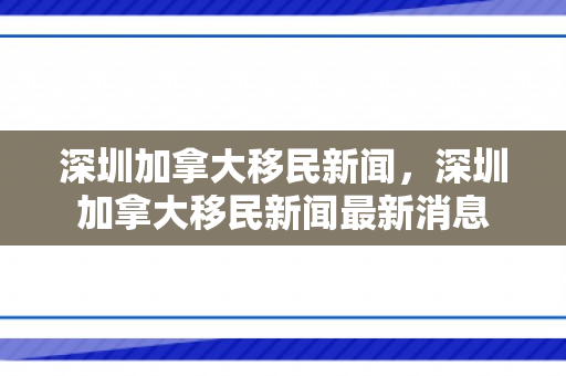 深圳加拿大移民新闻，深圳加拿大移民新闻最新消息