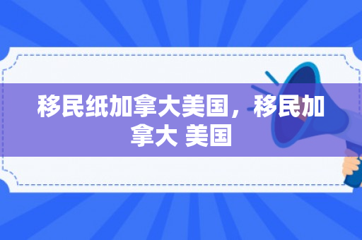 移民纸加拿大美国，移民加拿大 美国