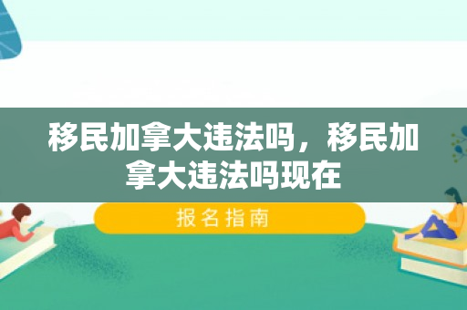 移民加拿大违法吗，移民加拿大违法吗现在