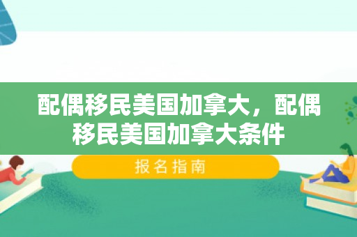 配偶移民美国加拿大，配偶移民美国加拿大条件