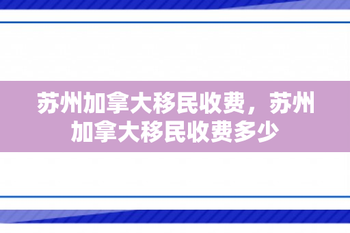 苏州加拿大移民收费，苏州加拿大移民收费多少