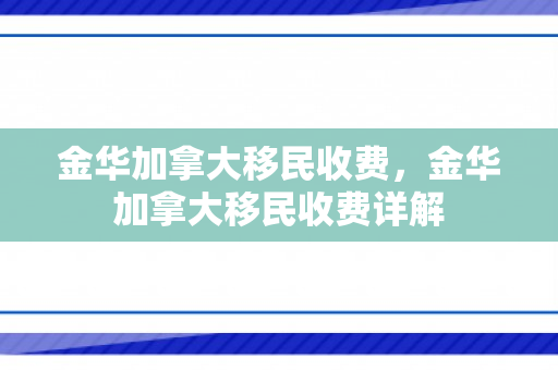 金华加拿大移民收费，金华加拿大移民收费详解