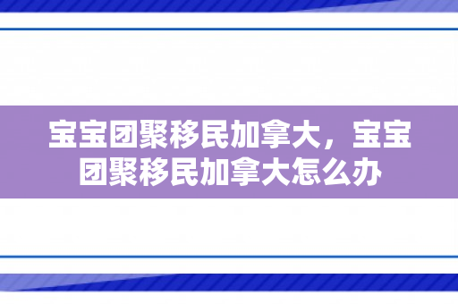 宝宝团聚移民加拿大，宝宝团聚移民加拿大怎么办